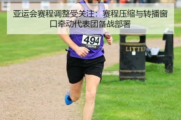 亚运会赛程调整受关注：赛程压缩与转播窗口牵动代表团备战部署