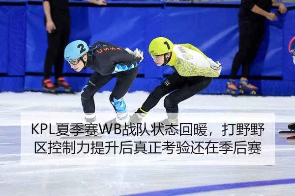KPL夏季赛WB战队状态回暖，打野野区控制力提升后真正考验还在季后赛
